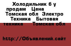 Холодильник б/у продам › Цена ­ 1 600 - Томская обл. Электро-Техника » Бытовая техника   . Томская обл.